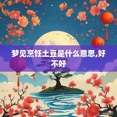 梦见烹饪土豆是什么意思,好不好