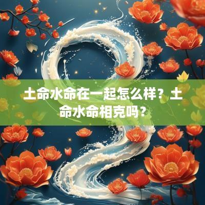 土命水命在一起怎么样？土命水命相克吗？