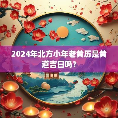2025年北方小年老黄历是黄道吉日吗？