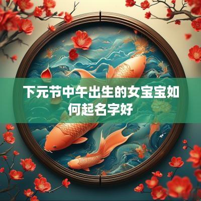 下元节中午出生的女宝宝如何起名字好