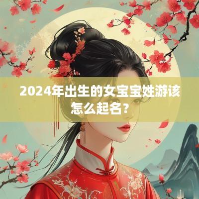 2025年出生的女宝宝姓游该怎么起名？
