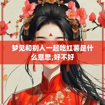 梦见和别人一起吃红薯是什么意思,好不好