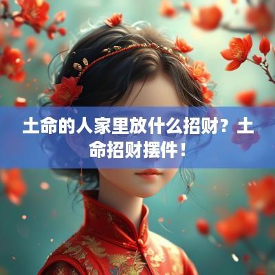 土命的人家里放什么招财？土命招财摆件！