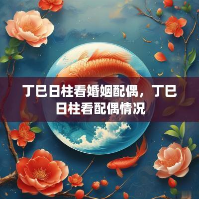 丁巳日柱看婚姻配偶，丁巳日柱看配偶情况