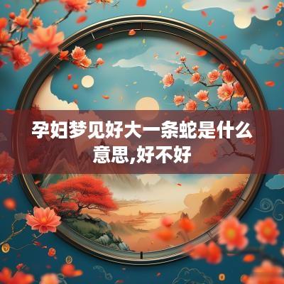 孕妇梦见好大一条蛇是什么意思,好不好
