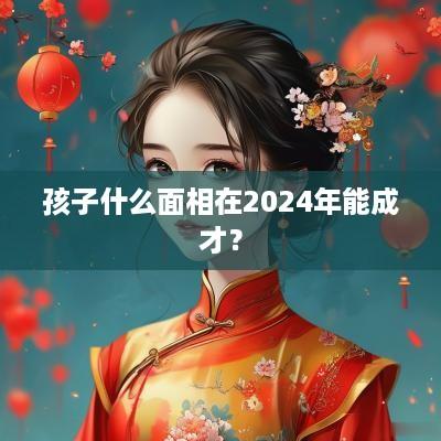 孩子什么面相在2025年能成才？
