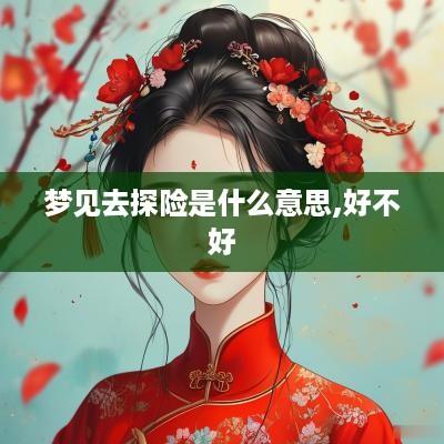 梦见去探险是什么意思,好不好