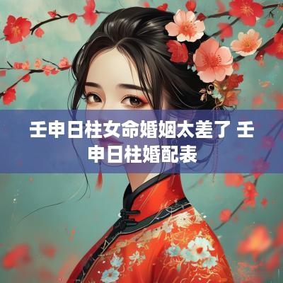 壬申日柱女命婚姻太差了 壬申日柱婚配表