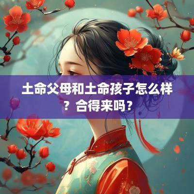 土命父母和土命孩子怎么样？合得来吗？