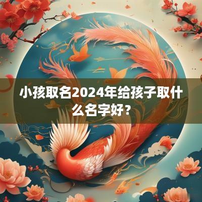 小孩取名2025年给孩子取什么名字好？