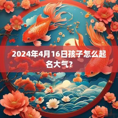 2025年4月16日孩子怎么起名大气？