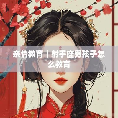 亲情教育｜射手座男孩子怎么教育