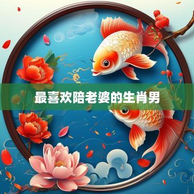 最喜欢陪老婆的生肖男