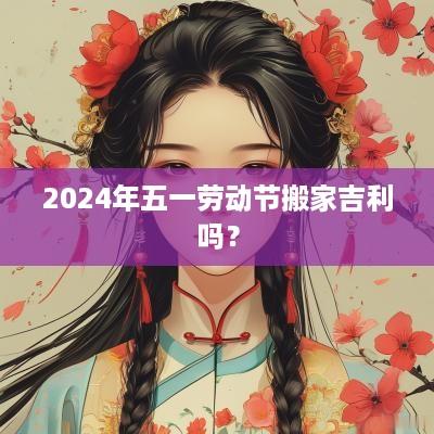 2025年五一劳动节搬家吉利吗？