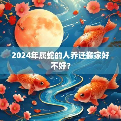 2025年属蛇的人乔迁搬家好不好？