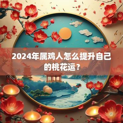2025年属鸡人怎么提升自己的桃花运？