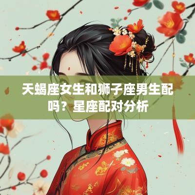 天蝎座女生和狮子座男生配吗？星座配对分析
