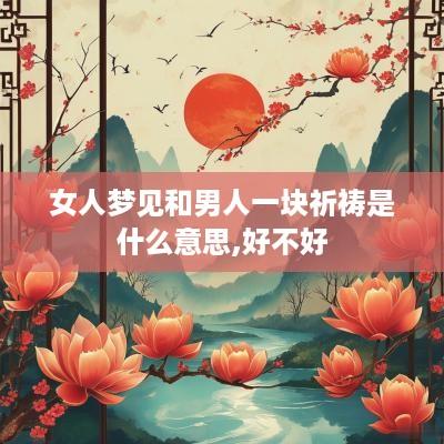 女人梦见和男人一块祈祷是什么意思,好不好