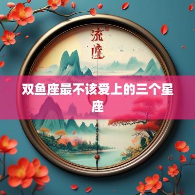 双鱼座最不该爱上的三个星座