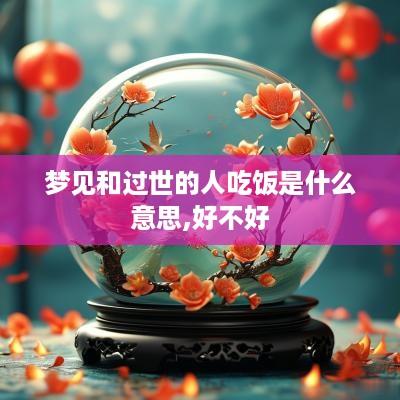 梦见和过世的人吃饭是什么意思,好不好