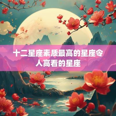 十二星座素质最高的星座令人高看的星座