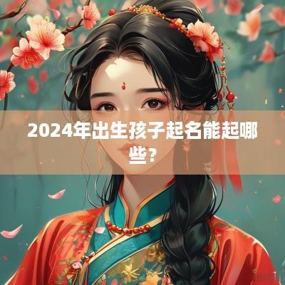 2025年出生孩子起名能起哪些？