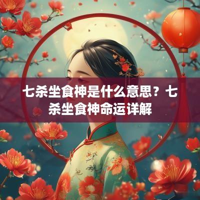 七杀坐食神是什么意思？七杀坐食神命运详解