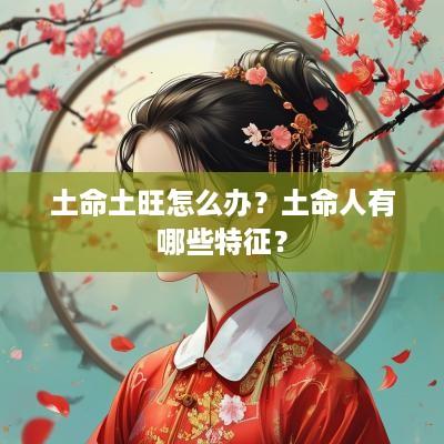 土命土旺怎么办？土命人有哪些特征？