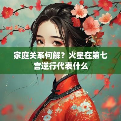 家庭关系何解？火星在第七宫逆行代表什么