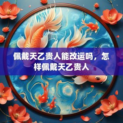 佩戴天乙贵人能改运吗，怎样佩戴天乙贵人