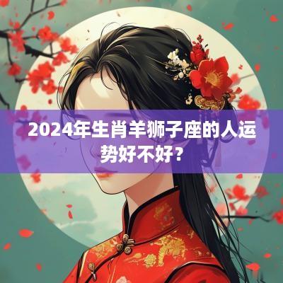 2025年生肖羊狮子座的人运势好不好？