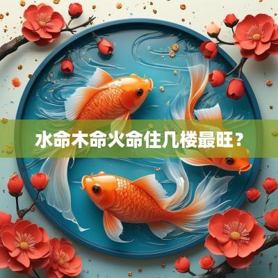 水命木命火命住几楼最旺？