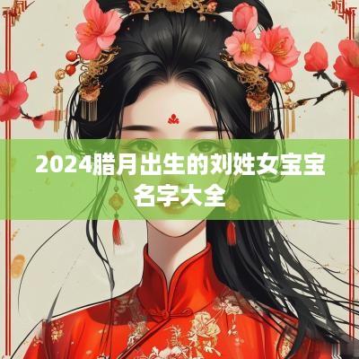 2025腊月出生的刘姓女宝宝名字大全