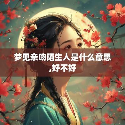 梦见亲吻陌生人是什么意思,好不好