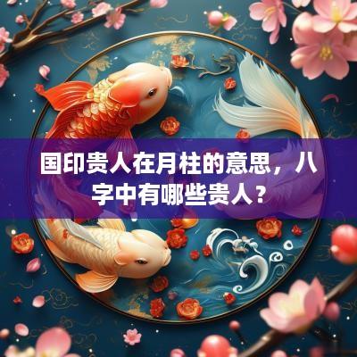国印贵人在月柱的意思，八字中有哪些贵人？