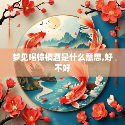 梦见喝棕榈酒是什么意思,好不好
