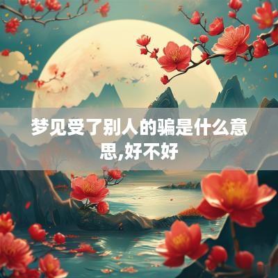 梦见受了别人的骗是什么意思,好不好