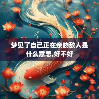 梦见了自己正在亲吻敌人是什么意思,好不好