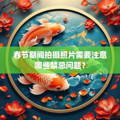 春节期间拍摄照片需要注意哪些禁忌问题？