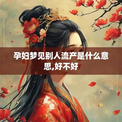 孕妇梦见别人流产是什么意思,好不好