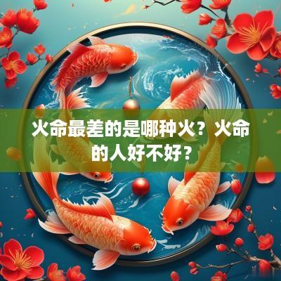 火命最差的是哪种火？火命的人好不好？