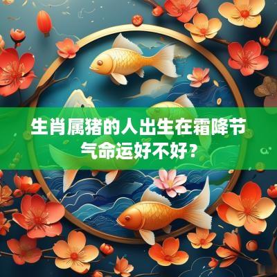 生肖属猪的人出生在霜降节气命运好不好？