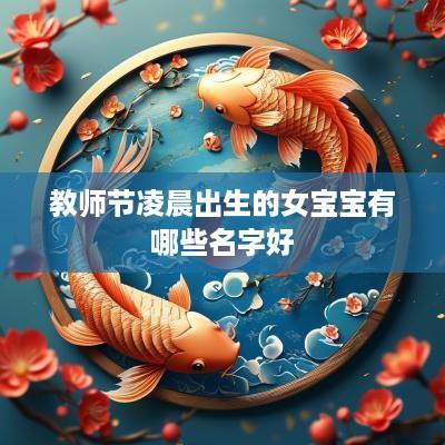 教师节凌晨出生的女宝宝有哪些名字好