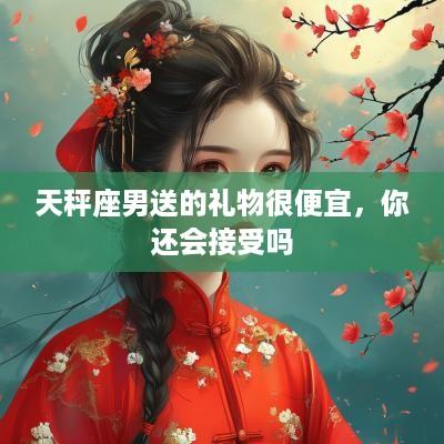 天秤座男送的礼物很便宜，你还会接受吗