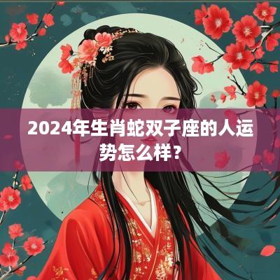 2025年生肖蛇双子座的人运势怎么样？