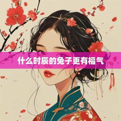 什么时辰的兔子更有福气