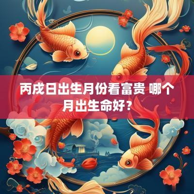 丙戌日出生月份看富贵 哪个月出生命好？
