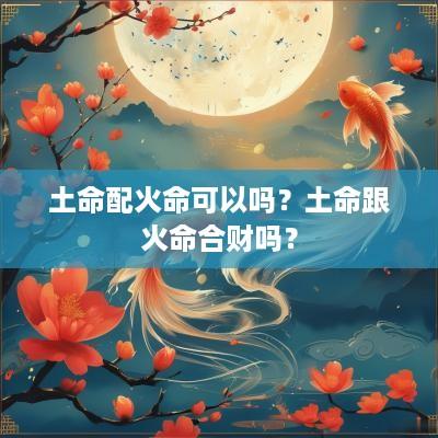 土命配火命可以吗？土命跟火命合财吗？