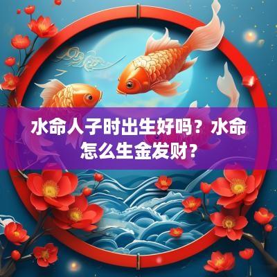 水命人子时出生好吗？水命怎么生金发财？
