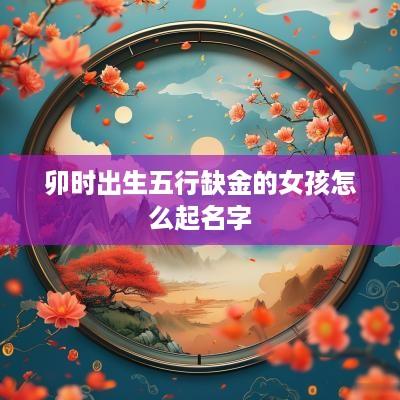 卯时出生五行缺金的女孩怎么起名字